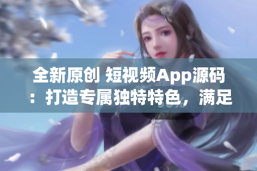 全新原創(chuàng) 短視頻App源碼：打造專屬獨特特色，滿足個性化需求