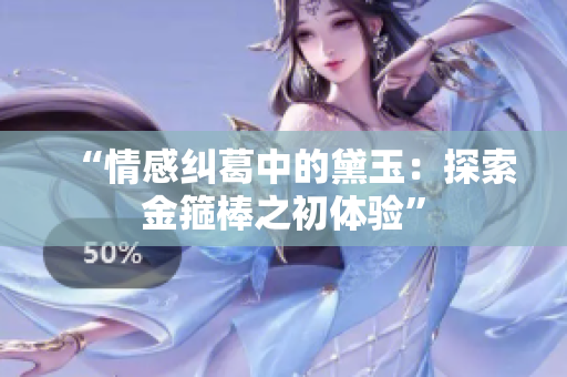 “情感糾葛中的黛玉：探索金箍棒之初體驗”