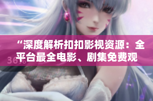 “深度解析扣扣影視資源：全平臺(tái)最全電影、劇集免費(fèi)觀看攻略”
