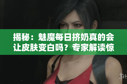 揭秘：魅魔每日擠奶真的會讓皮膚變白嗎？專家解讀驚人發(fā)現(xiàn)！