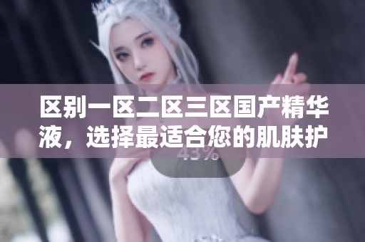 區(qū)別一區(qū)二區(qū)三區(qū)國(guó)產(chǎn)精華液，選擇最適合您的肌膚護(hù)理佳品