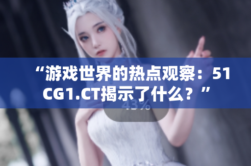 “游戲世界的熱點(diǎn)觀察：51CG1.CT揭示了什么？”