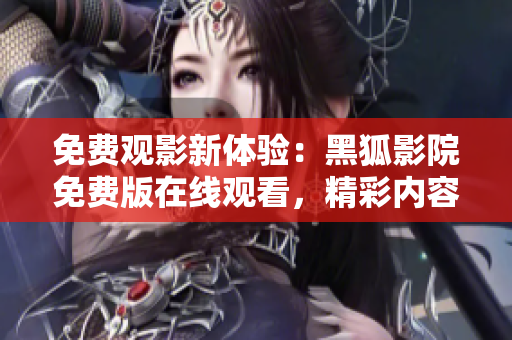 免費(fèi)觀影新體驗(yàn)：黑狐影院免費(fèi)版在線觀看，精彩內(nèi)容盡在其中！