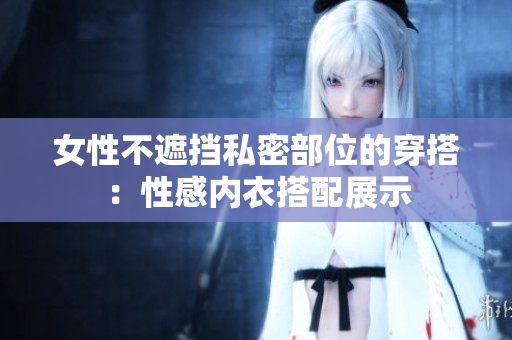 女性不遮擋私密部位的穿搭：性感內(nèi)衣搭配展示
