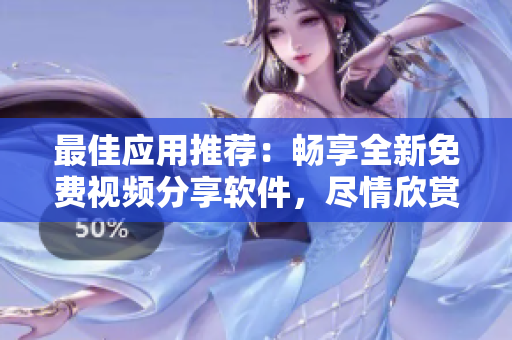 最佳應(yīng)用推薦：暢享全新免費(fèi)視頻分享軟件，盡情欣賞精彩短視頻！