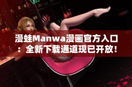 漫蛙Manwa漫畫官方入口：全新下載通道現(xiàn)已開放！立即體驗(yàn)最新漫畫資源！