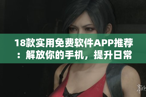 18款實(shí)用免費(fèi)軟件APP推薦：解放你的手機(jī)，提升日常效率