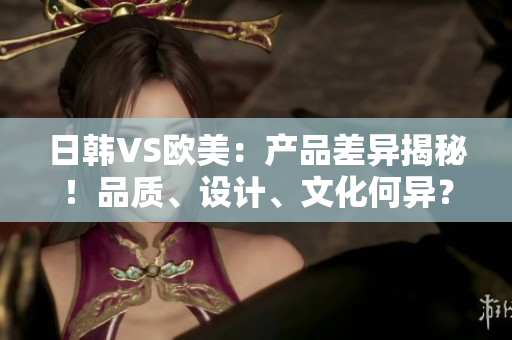 日韓VS歐美：產(chǎn)品差異揭秘！品質(zhì)、設(shè)計(jì)、文化何異？