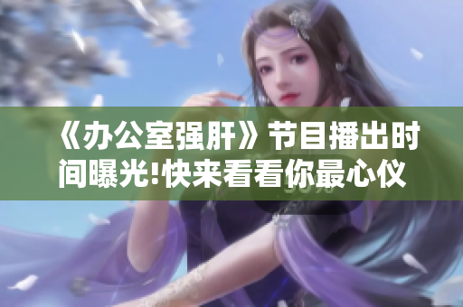 《辦公室強(qiáng)肝》節(jié)目播出時間曝光!快來看看你最心儀的這檔節(jié)目的播出時段吧!