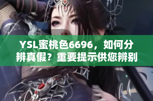 YSL蜜桃色6696，如何分辨真假？重要提示供您辨別真品特征