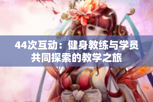 44次互動：健身教練與學(xué)員共同探索的教學(xué)之旅