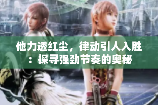 他力透紅塵，律動引人入勝：探尋強(qiáng)勁節(jié)奏的奧秘