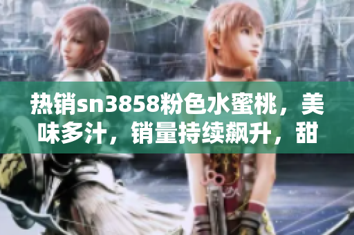 熱銷sn3858粉色水蜜桃，美味多汁，銷量持續(xù)飆升，甜而不膩?zhàn)屓嘶匚稛o窮