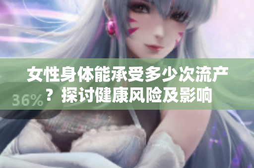 女性身體能承受多少次流產(chǎn)？探討健康風(fēng)險(xiǎn)及影響