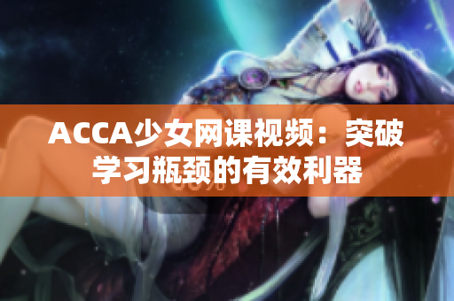 ACCA少女網(wǎng)課視頻：突破學(xué)習(xí)瓶頸的有效利器