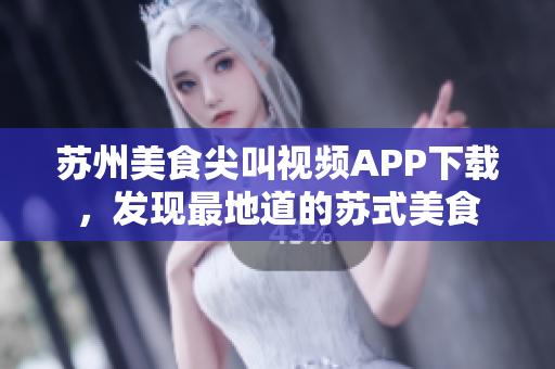 蘇州美食尖叫視頻APP下載，發(fā)現(xiàn)最地道的蘇式美食