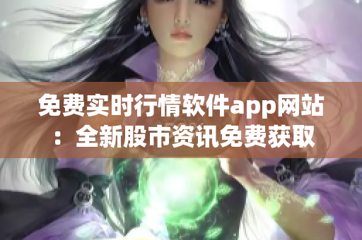 免費(fèi)實(shí)時(shí)行情軟件app網(wǎng)站：全新股市資訊免費(fèi)獲取