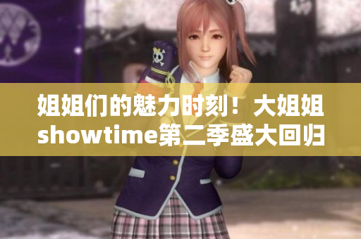 姐姐們的魅力時(shí)刻！大姐姐showtime第二季盛大回歸，更精彩更火爆！