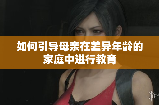 如何引導母親在差異年齡的家庭中進行教育