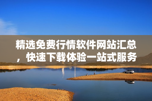 精選免費(fèi)行情軟件網(wǎng)站匯總，快速下載體驗(yàn)一站式服務(wù)
