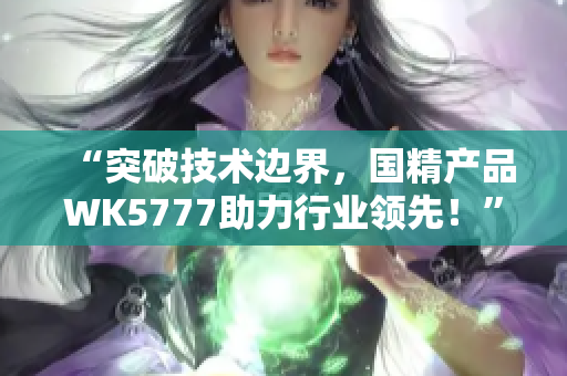 “突破技術邊界，國精產(chǎn)品WK5777助力行業(yè)領先！”