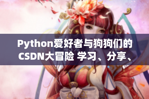Python愛好者與狗狗們的CSDN大冒險(xiǎn) 學(xué)習(xí)、分享、成長(zhǎng)