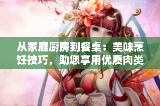 從家庭廚房到餐桌：美味烹飪技巧，助您享用優(yōu)質(zhì)肉類佳肴