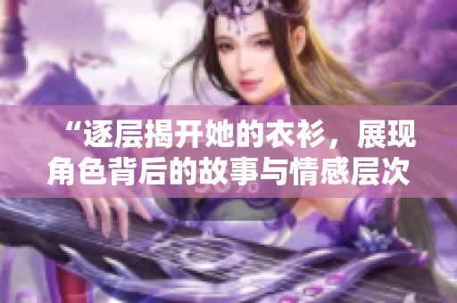 “逐層揭開她的衣衫，展現(xiàn)角色背后的故事與情感層次”