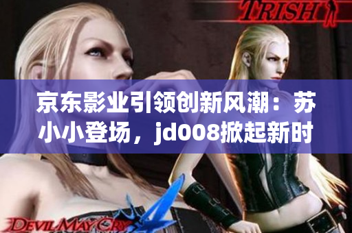 京東影業(yè)引領(lǐng)創(chuàng)新風(fēng)潮：蘇小小登場，jd008掀起新時代電影熱潮