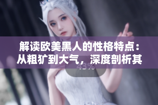 解讀歐美黑人的性格特點(diǎn)：從粗獷到大氣，深度剖析其獨(dú)特魅力