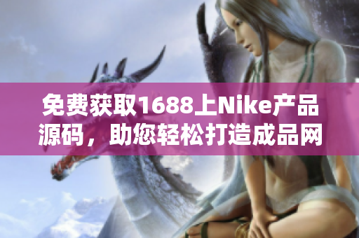 免費獲取1688上Nike產(chǎn)品源碼，助您輕松打造成品網(wǎng)站！