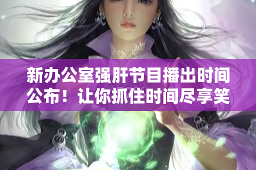 新辦公室強(qiáng)肝節(jié)目播出時(shí)間公布！讓你抓住時(shí)間盡享笑聲與驚喜！