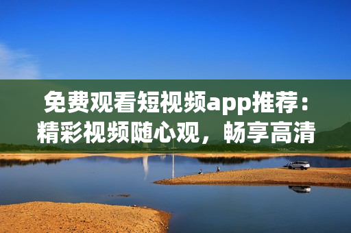 免費觀看短視頻app推薦：精彩視頻隨心觀，暢享高清體驗