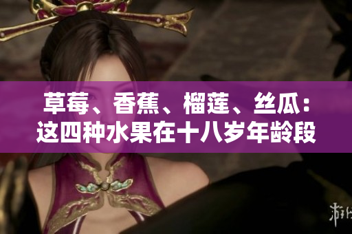 草莓、香蕉、榴蓮、絲瓜：這四種水果在十八歲年齡段可以安全食用嗎？
