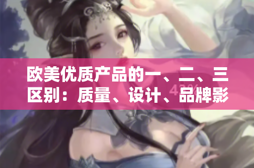 歐美優(yōu)質(zhì)產(chǎn)品的一、二、三區(qū)別：質(zhì)量、設計、品牌影響因素分析