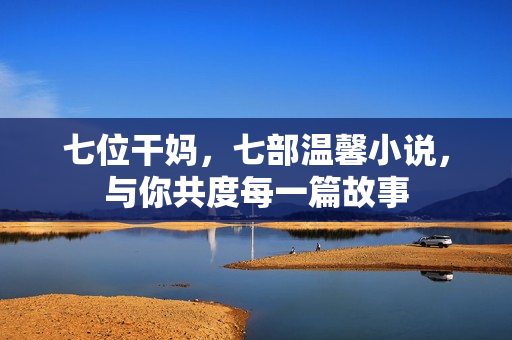 七位干媽，七部溫馨小說(shuō)，與你共度每一篇故事