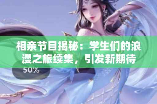 相親節(jié)目揭秘：學(xué)生們的浪漫之旅續(xù)集，引發(fā)新期待