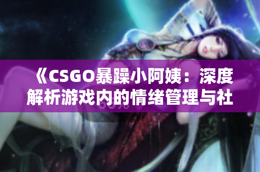 《CSGO暴躁小阿姨：深度解析游戲內(nèi)的情緒管理與社區(qū)互動》