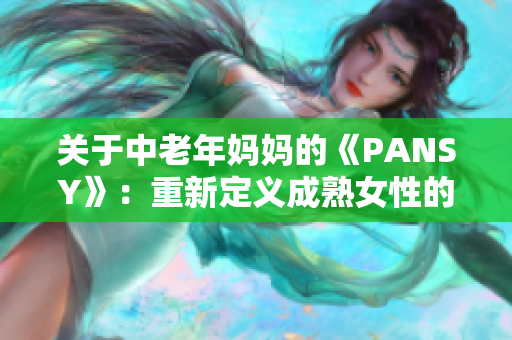 關(guān)于中老年媽媽的《PANSY》：重新定義成熟女性的力量