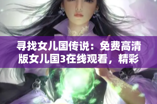 尋找女兒國(guó)傳說(shuō)：免費(fèi)高清版女兒國(guó)3在線觀看，精彩紛呈！