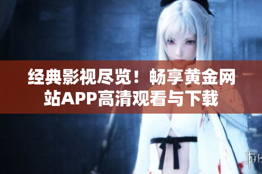 經(jīng)典影視盡覽！暢享黃金網(wǎng)站APP高清觀看與下載