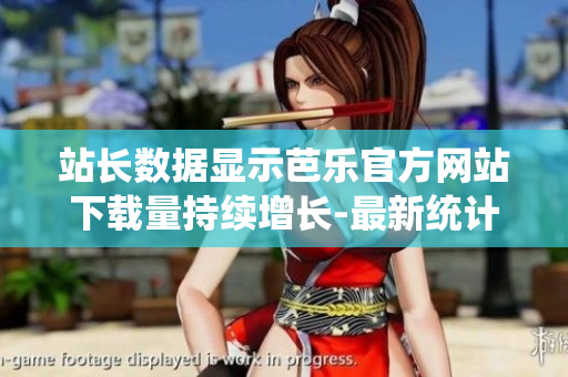 站長數(shù)據(jù)顯示芭樂官方網(wǎng)站下載量持續(xù)增長-最新統(tǒng)計(jì)!