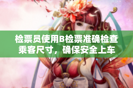 檢票員使用B檢票準(zhǔn)確檢查乘客尺寸，確保安全上車