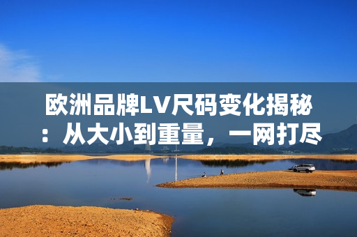 歐洲品牌LV尺碼變化揭秘：從大小到重量，一網(wǎng)打盡