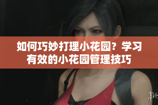 如何巧妙打理小花園？學(xué)習(xí)有效的小花園管理技巧