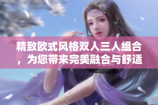 精致歐式風(fēng)格雙人三人組合，為您帶來(lái)完美融合與舒適享受