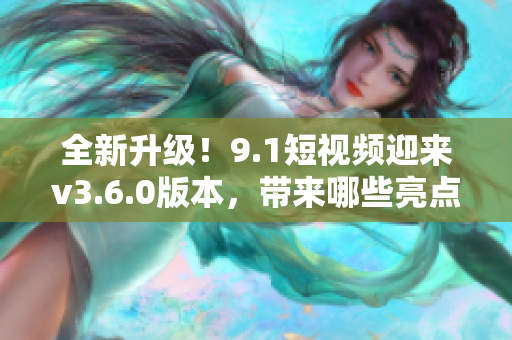 全新升級(jí)！9.1短視頻迎來v3.6.0版本，帶來哪些亮點(diǎn)？