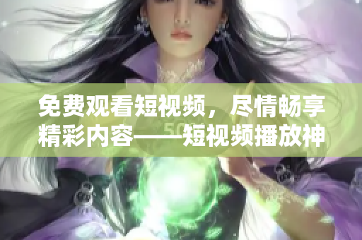 免費(fèi)觀看短視頻，盡情暢享精彩內(nèi)容——短視頻播放神器推薦