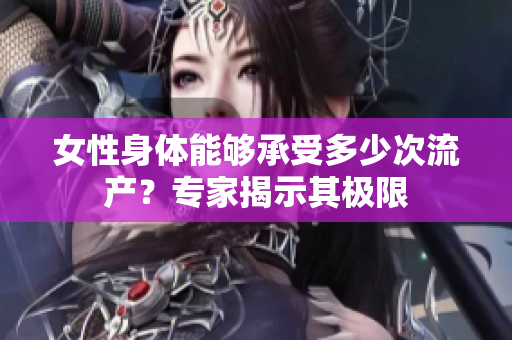 女性身體能夠承受多少次流產(chǎn)？專家揭示其極限
