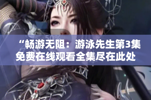 “暢游無阻：游泳先生第3集免費(fèi)在線觀看全集盡在此處！”